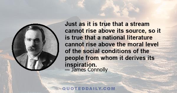 Just as it is true that a stream cannot rise above its source, so it is true that a national literature cannot rise above the moral level of the social conditions of the people from whom it derives its inspiration.