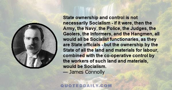 State ownership and control is not necessarily Socialism - if it were, then the Army, the Navy, the Police, the Judges, the Gaolers, the Informers, and the Hangmen, all would all be Socialist functionaries, as they are