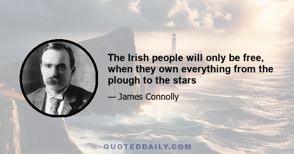 The Irish people will only be free, when they own everything from the plough to the stars