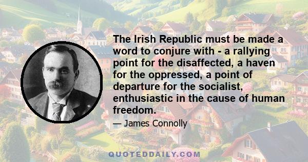 The Irish Republic must be made a word to conjure with - a rallying point for the disaffected, a haven for the oppressed, a point of departure for the socialist, enthusiastic in the cause of human freedom.