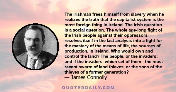 The Irishman frees himself from slavery when he realizes the truth that the capitalist system is the most foreign thing in Ireland. The Irish question is a social question. The whole age-long fight of the Irish people