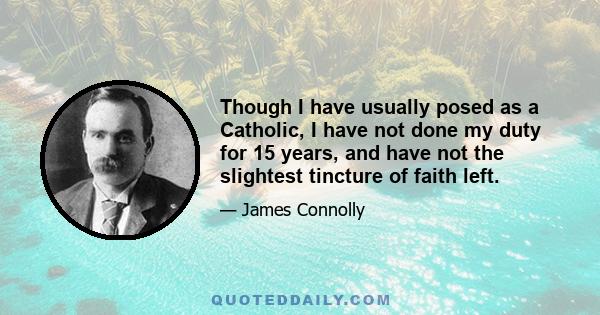 Though I have usually posed as a Catholic, I have not done my duty for 15 years, and have not the slightest tincture of faith left.