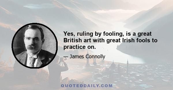 Yes, ruling by fooling, is a great British art with great Irish fools to practice on.