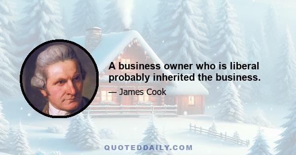 A business owner who is liberal probably inherited the business.