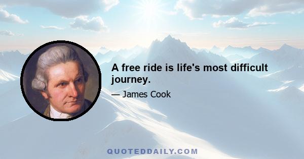 A free ride is life's most difficult journey.