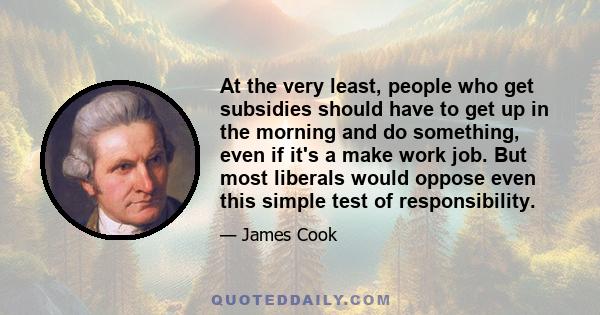 At the very least, people who get subsidies should have to get up in the morning and do something, even if it's a make work job. But most liberals would oppose even this simple test of responsibility.