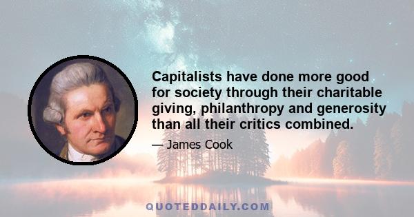 Capitalists have done more good for society through their charitable giving, philanthropy and generosity than all their critics combined.