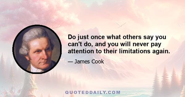 Do just once what others say you can't do, and you will never pay attention to their limitations again.