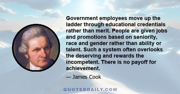 Government employees move up the ladder through educational credentials rather than merit. People are given jobs and promotions based on seniority, race and gender rather than ability or talent. Such a system often