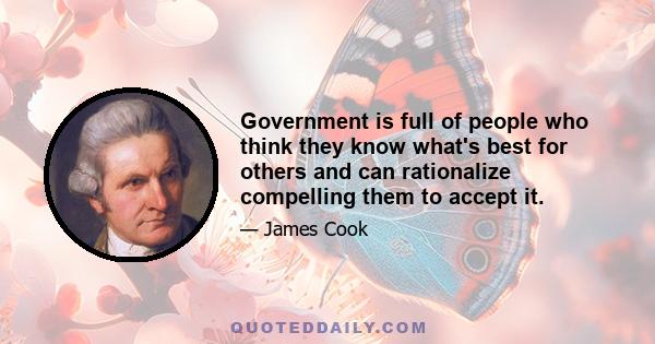 Government is full of people who think they know what's best for others and can rationalize compelling them to accept it.