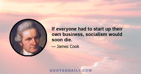 If everyone had to start up their own business, socialism would soon die.