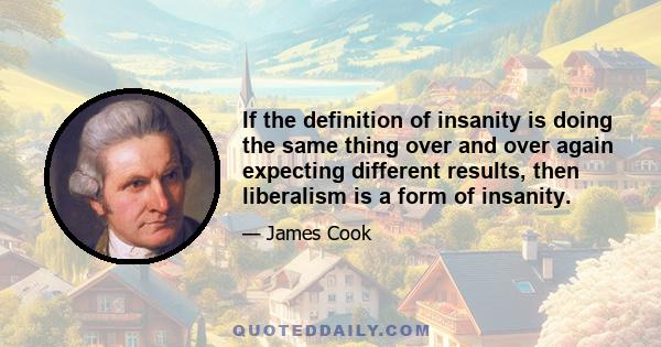 If the definition of insanity is doing the same thing over and over again expecting different results, then liberalism is a form of insanity.