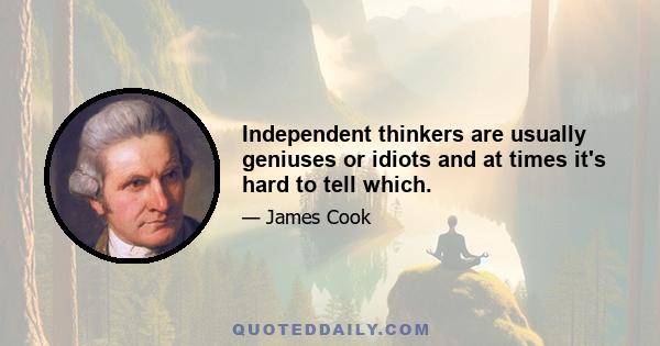 Independent thinkers are usually geniuses or idiots and at times it's hard to tell which.