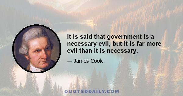 It is said that government is a necessary evil, but it is far more evil than it is necessary.