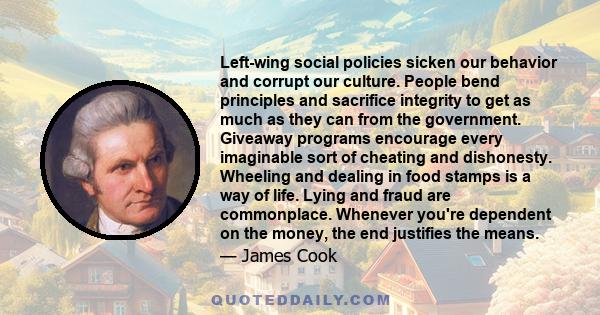 Left-wing social policies sicken our behavior and corrupt our culture. People bend principles and sacrifice integrity to get as much as they can from the government. Giveaway programs encourage every imaginable sort of