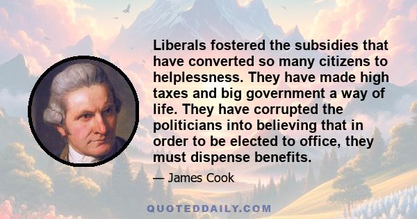 Liberals fostered the subsidies that have converted so many citizens to helplessness. They have made high taxes and big government a way of life. They have corrupted the politicians into believing that in order to be