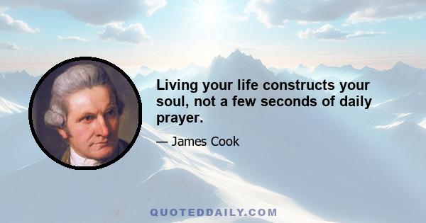 Living your life constructs your soul, not a few seconds of daily prayer.