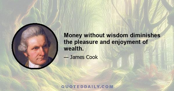 Money without wisdom diminishes the pleasure and enjoyment of wealth.