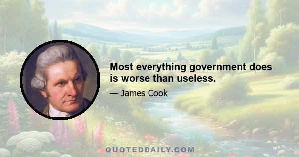 Most everything government does is worse than useless.