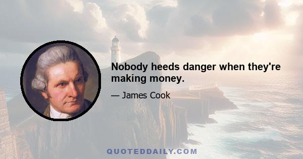 Nobody heeds danger when they're making money.