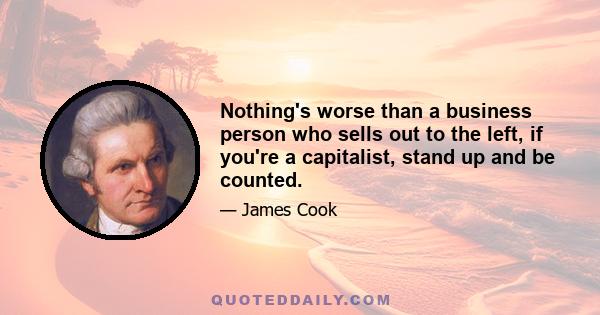 Nothing's worse than a business person who sells out to the left, if you're a capitalist, stand up and be counted.