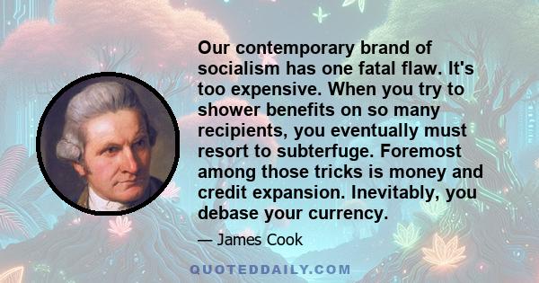 Our contemporary brand of socialism has one fatal flaw. It's too expensive. When you try to shower benefits on so many recipients, you eventually must resort to subterfuge. Foremost among those tricks is money and