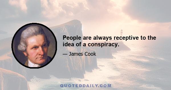 People are always receptive to the idea of a conspiracy.