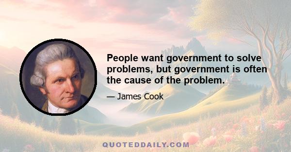 People want government to solve problems, but government is often the cause of the problem.