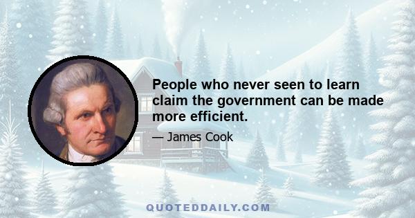 People who never seen to learn claim the government can be made more efficient.