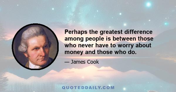 Perhaps the greatest difference among people is between those who never have to worry about money and those who do.