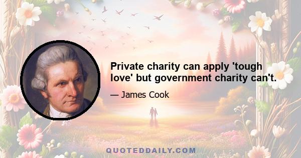 Private charity can apply 'tough love' but government charity can't.