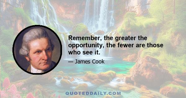 Remember, the greater the opportunity, the fewer are those who see it.