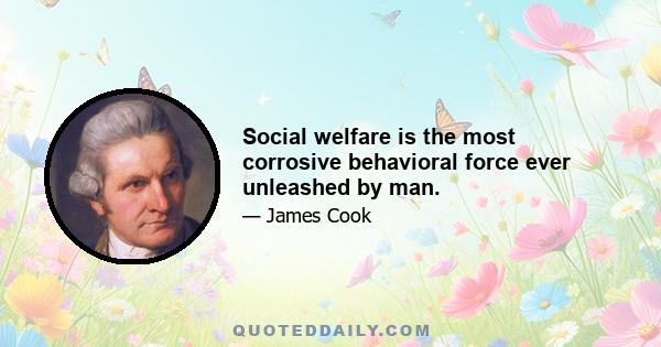 Social welfare is the most corrosive behavioral force ever unleashed by man.