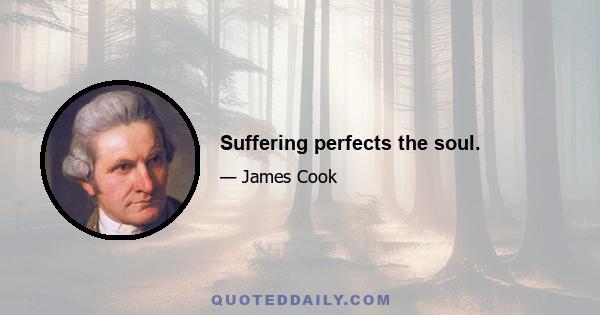 Suffering perfects the soul.