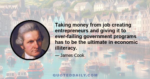 Taking money from job creating entrepreneurs and giving it to ever-failing government programs has to be the ultimate in economic illiteracy.