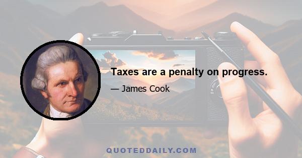 Taxes are a penalty on progress.