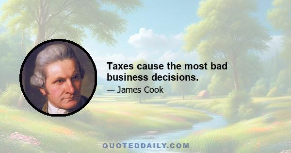 Taxes cause the most bad business decisions.