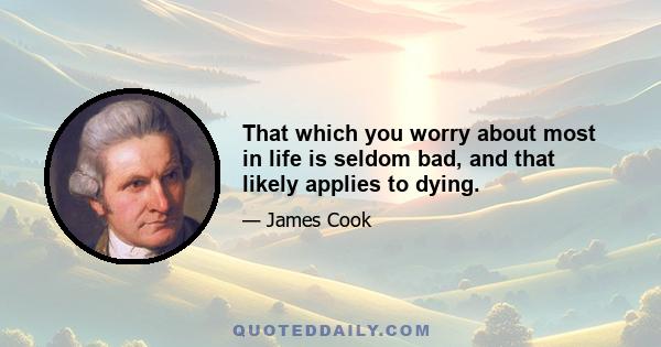 That which you worry about most in life is seldom bad, and that likely applies to dying.