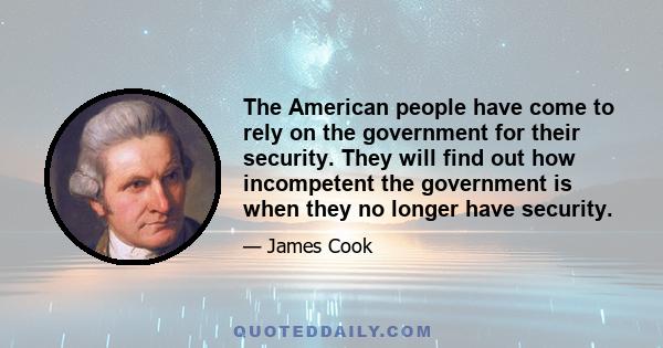 The American people have come to rely on the government for their security. They will find out how incompetent the government is when they no longer have security.