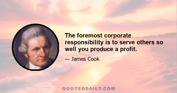 The foremost corporate responsibility is to serve others so well you produce a profit.