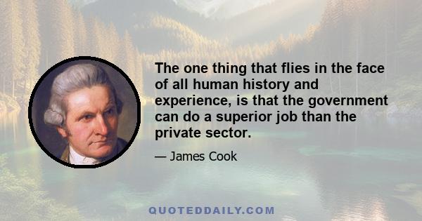 The one thing that flies in the face of all human history and experience, is that the government can do a superior job than the private sector.