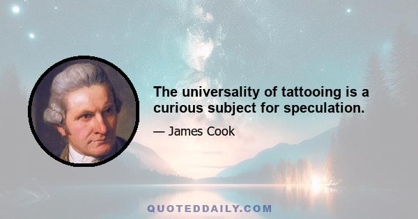 The universality of tattooing is a curious subject for speculation.