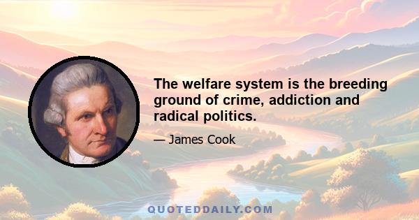 The welfare system is the breeding ground of crime, addiction and radical politics.