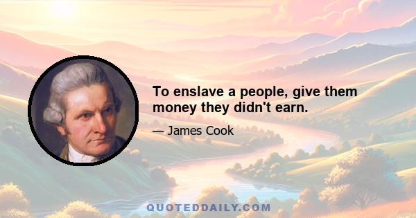 To enslave a people, give them money they didn't earn.