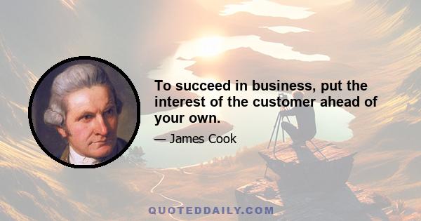 To succeed in business, put the interest of the customer ahead of your own.