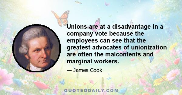 Unions are at a disadvantage in a company vote because the employees can see that the greatest advocates of unionization are often the malcontents and marginal workers.