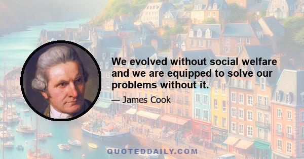 We evolved without social welfare and we are equipped to solve our problems without it.