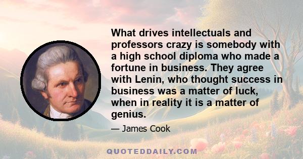 What drives intellectuals and professors crazy is somebody with a high school diploma who made a fortune in business. They agree with Lenin, who thought success in business was a matter of luck, when in reality it is a