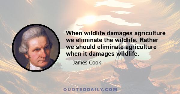 When wildlife damages agriculture we eliminate the wildlife. Rather we should eliminate agriculture when it damages wildlife.