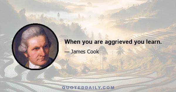 When you are aggrieved you learn.